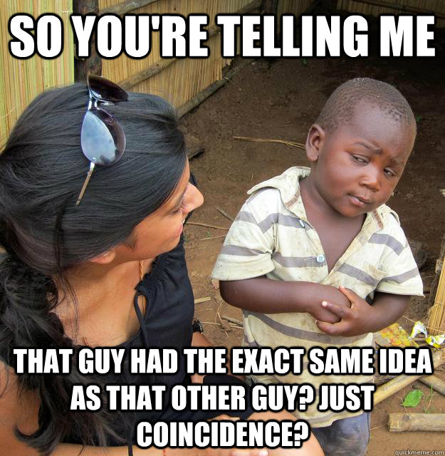 So you're telling me that guy had the exact same idea as that other guy? Just coincidence?  Third World Skeptic Kid