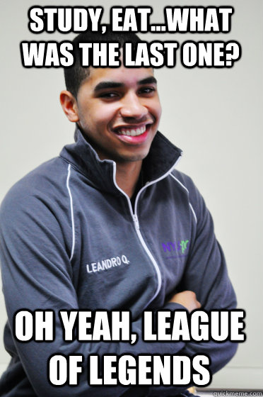 Study, Eat...what was the last one? OH YEAH, LEAGUE OF LEGENDS  Excited Poly Kid