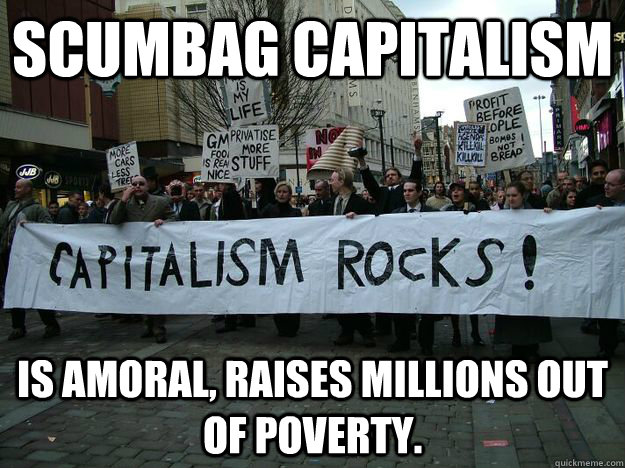 Scumbag Capitalism is amoral, raises millions out of poverty.  Capitalism Rocks