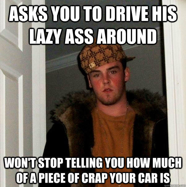 Asks you to drive his lazy ass around won't stop telling you how much of a piece of crap your car is - Asks you to drive his lazy ass around won't stop telling you how much of a piece of crap your car is  Scumbag Steve