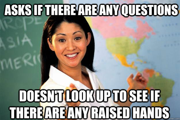 Asks if there are any questions Doesn't look up to see if there are any raised hands - Asks if there are any questions Doesn't look up to see if there are any raised hands  Unhelpful High School Teacher