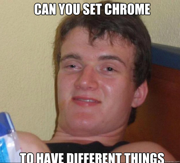 Can you set chrome  to have different things  10guy