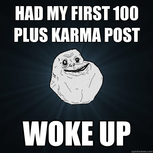 Had my first 100 plus karma post Woke up  Forever Alone