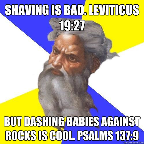 Shaving is bad. Leviticus 19:27 But dashing babies against rocks is cool. Psalms 137:9 - Shaving is bad. Leviticus 19:27 But dashing babies against rocks is cool. Psalms 137:9  Advice God