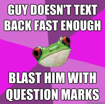GUy doesn't text back fast enough blast him with question marks  Foul Bachelorette Frog