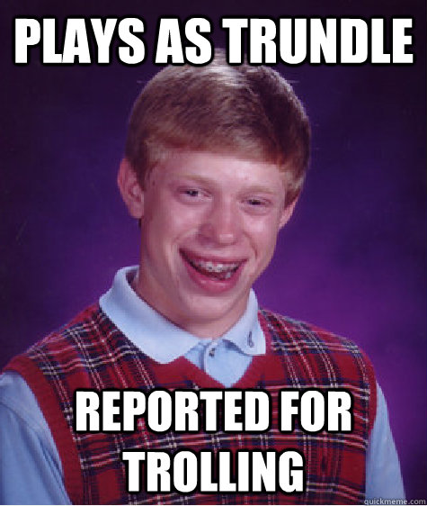 Plays as Trundle Reported for trolling  Bad Luck Brian