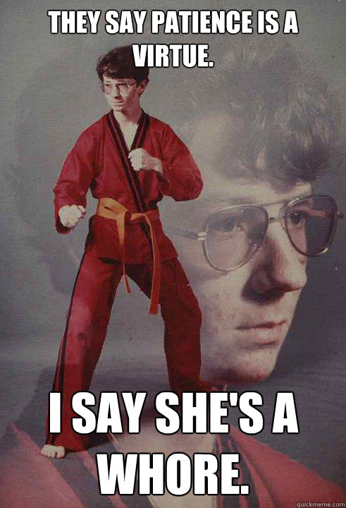 They say patience is a virtue. I say she's a whore.  Karate Kyle