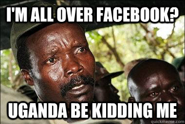 I'M ALL OVER FACEBOOK? UGANDA BE KIDDING ME  Scumbag Kony