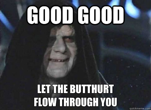 good good let the butthurt 
flow through you  Emperor Palpatine