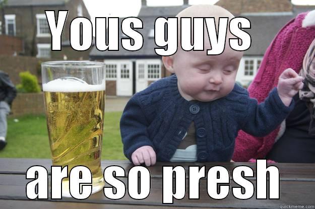YOUS GUYS  ARE SO PRESH drunk baby