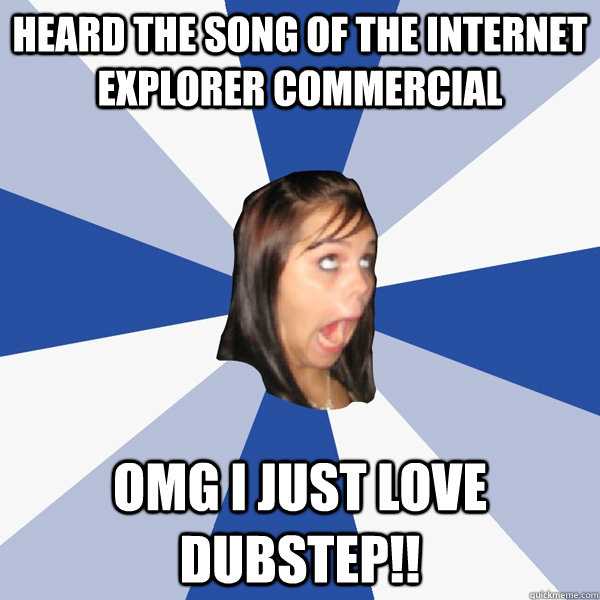 Heard the song of the internet explorer commercial OMG I just LOVE DUBSTEP!!  Annoying Facebook Girl