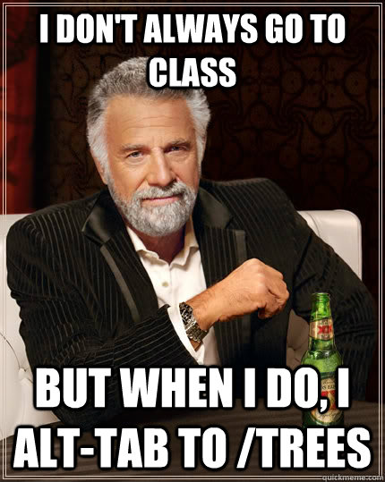 I don't always go to class But when I do, I alt-tab to /trees  The Most Interesting Man In The World
