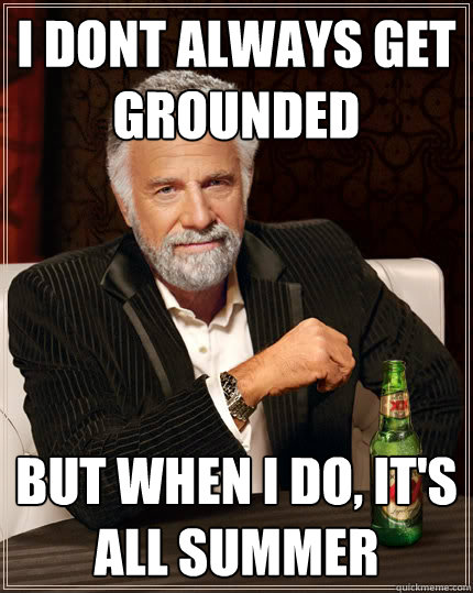 I DONT ALWAYS Get  grounded BUT WHEN I DO, It's all Summer  The Most Interesting Man In The World