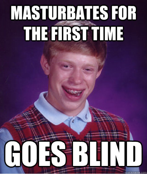 Masturbates for the first time  Goes Blind - Masturbates for the first time  Goes Blind  Bad Luck Brian