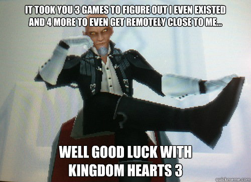 It took you 3 games to figure out i even existed
and 4 more to even get remotely close to me... Well good luck with 
Kingdom Hearts 3 - It took you 3 games to figure out i even existed
and 4 more to even get remotely close to me... Well good luck with 
Kingdom Hearts 3  Condescending Master Xehanort