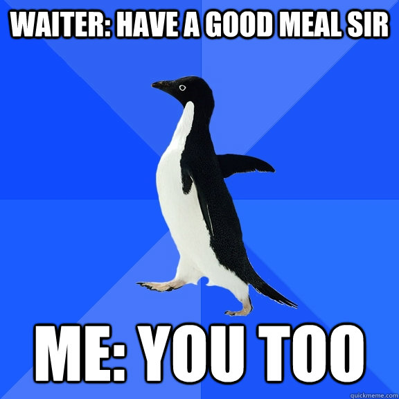 Waiter: Have a good meal sir me: you too - Waiter: Have a good meal sir me: you too  Socially Awkward Penguin