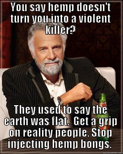 YOU SAY HEMP DOESN'T TURN YOU INTO A VIOLENT KILLER? THEY USED TO SAY THE EARTH WAS FLAT.  GET A GRIP ON REALITY PEOPLE. STOP INJECTING HEMP BONGS.  The Most Interesting Man In The World