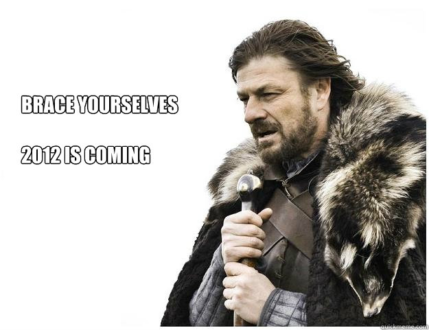 Brace yourselves

2012 is coming  Imminent Ned