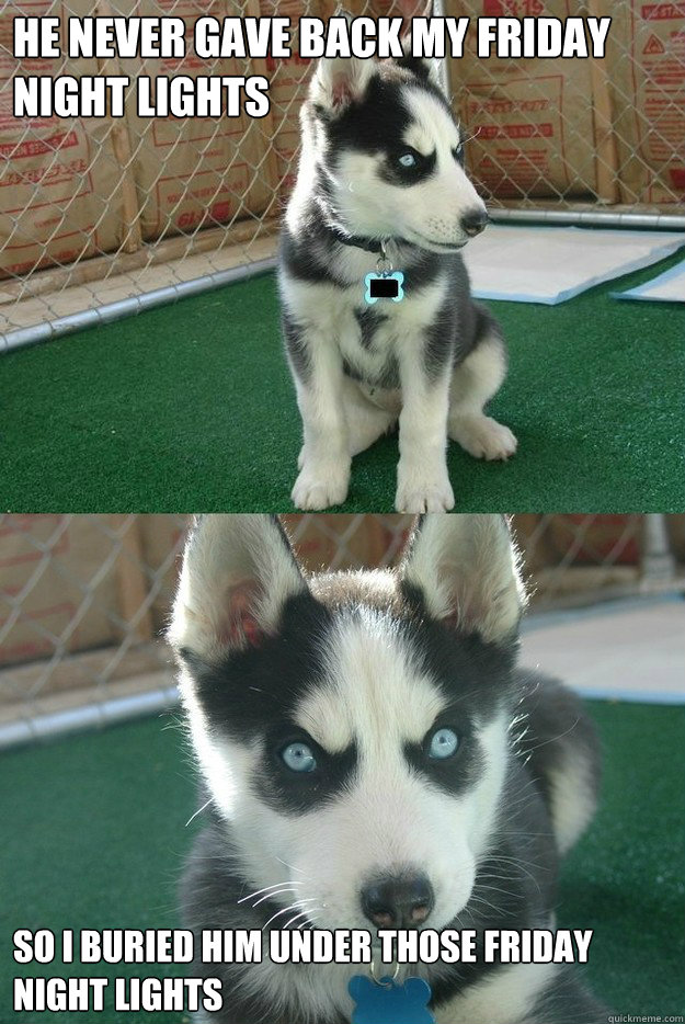 He never gave back my Friday Night Lights so I buried him under those Friday Night Lights - He never gave back my Friday Night Lights so I buried him under those Friday Night Lights  Insanity puppy