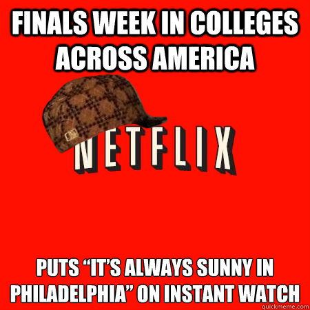 Finals week in colleges across America  Puts “It’s always sunny in Philadelphia” on instant watch  Scumbag Netflix