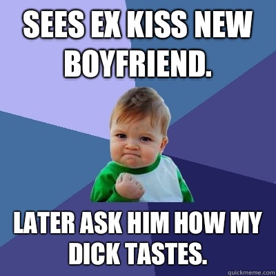 Sees ex kiss new boyfriend. Later ask him how my dick tastes.  Success Kid