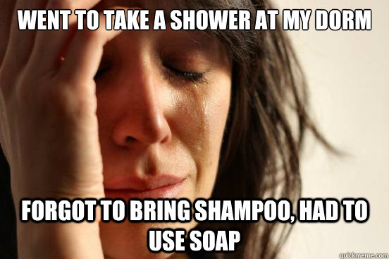Went to take a shower at my dorm forgot to bring shampoo, had to use soap  First World Problems