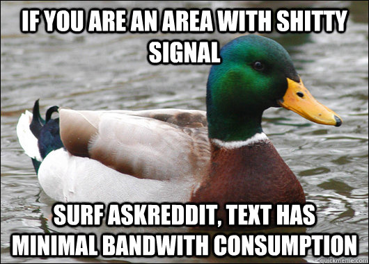 if you are an area with shitty signal surf askreddit, text has minimal bandwith consumption  Actual Advice Mallard