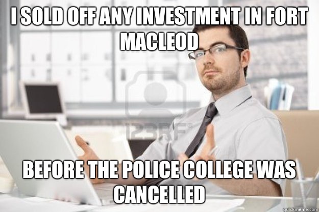 I sold off any investment in Fort Macleod Before the police college was cancelled - I sold off any investment in Fort Macleod Before the police college was cancelled  Hipster stock broker