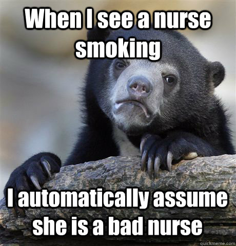 When I see a nurse smoking I automatically assume she is a bad nurse  Confession Bear