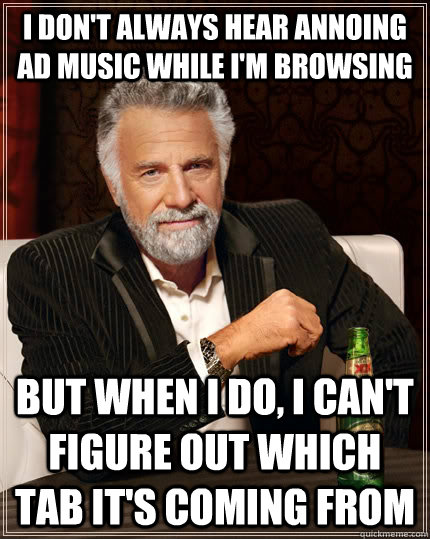 I don't always hear annoing ad music while I'm browsing but when I do, I can't figure out which tab it's coming from  The Most Interesting Man In The World
