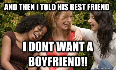 And then i told his best friend I dont want a boyfriend!!  