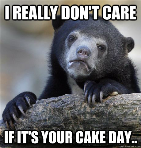 I really don't care if it's your cake day..  Confession Bear