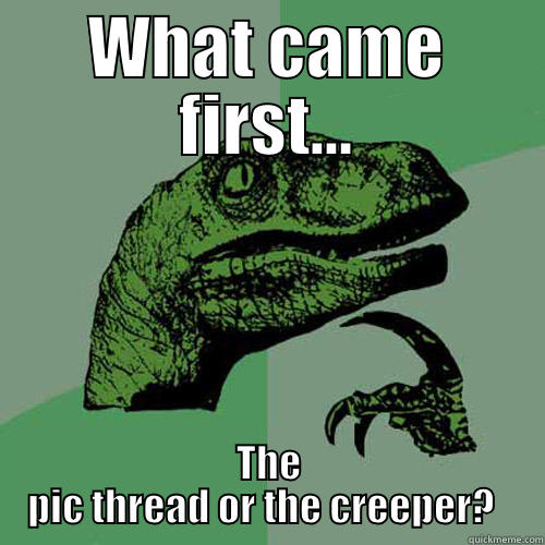 WHAT CAME FIRST... THE PIC THREAD OR THE CREEPER?   Philosoraptor