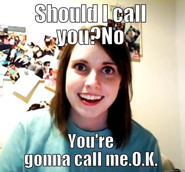 SHOULD I CALL YOU?NO YOU'RE GONNA CALL ME.O.K. Overly Attached Girlfriend