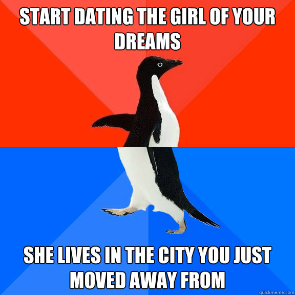 Start dating the girl of your dreams She lives in the city you just moved away from  Socially Awesome Awkward Penguin