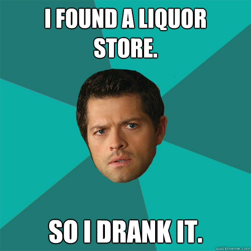 I found a liquor
store. So I drank it. - I found a liquor
store. So I drank it.  Anti-Joke Castiel