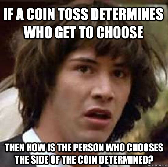 If a coin toss determines who get to choose then how is the person who chooses the side of the coin determined? - If a coin toss determines who get to choose then how is the person who chooses the side of the coin determined?  conspiracy keanu