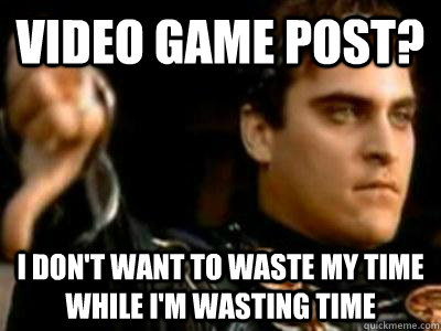 Video game post? I don't want to waste my time while i'm wasting time  Downvoting Roman