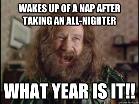 Wakes up of a nap after taking an all-nighter  WHAT YEAR IS IT!! - Wakes up of a nap after taking an all-nighter  WHAT YEAR IS IT!!  Jumanji