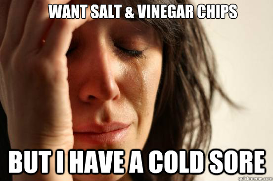want salt & vinegar chips but i have a cold sore - want salt & vinegar chips but i have a cold sore  First World Problems