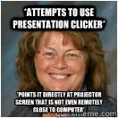 *Attempts to use Presentation clicker* *Points it directly at projector screen that is not even remotely close to computer* - *Attempts to use Presentation clicker* *Points it directly at projector screen that is not even remotely close to computer*  Dumb Highschool Teacher