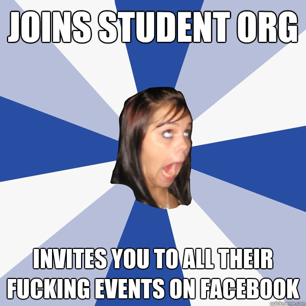 Joins student org Invites you to all their fucking events on Facebook  Annoying Facebook Girl