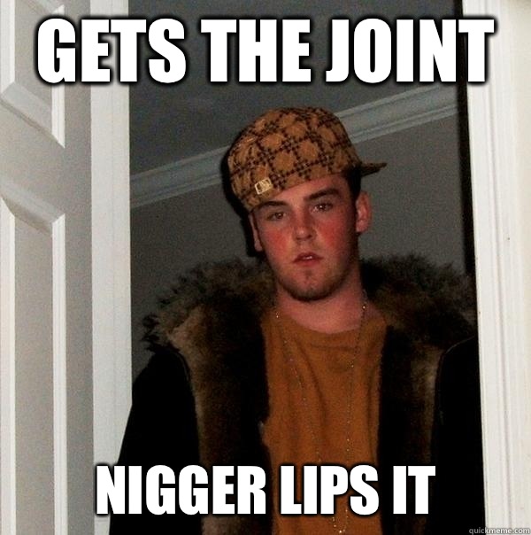 Gets the joint Nigger lips it  Scumbag Steve