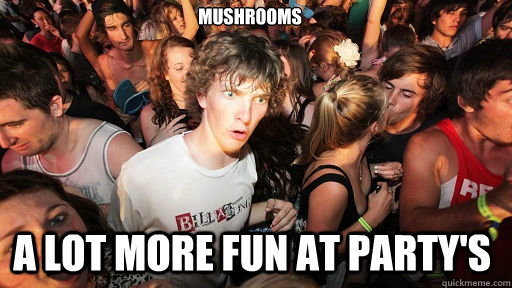 mushrooms A lot more fun at party's    Sudden Clarity Clarence
