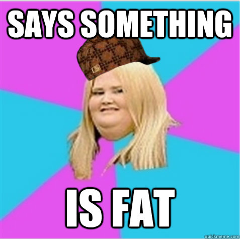 SAYS SOMETHING IS FAT - SAYS SOMETHING IS FAT  scumbag fat girl
