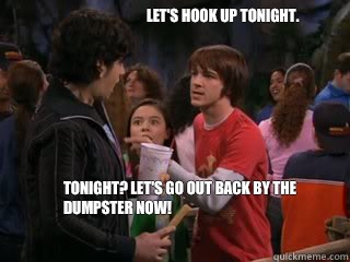 Let's hook up tonight.  Tonight? Let's go out back by the dumpster now!  