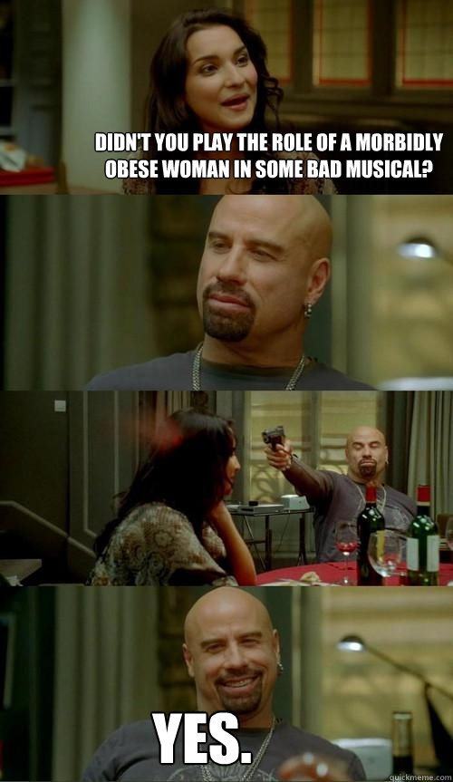 didn't you play the role of a morbidly obese woman in some bad musical? yes.  Skinhead John