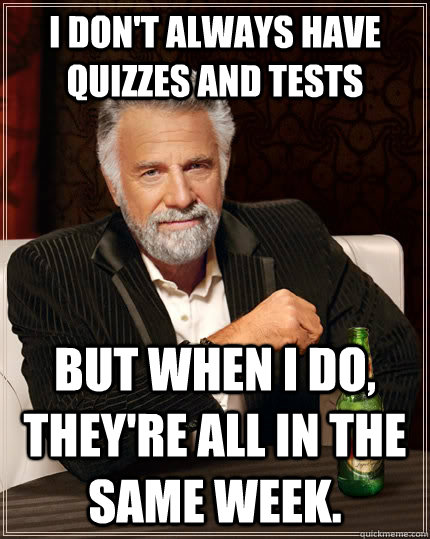 I don't always have quizzes and tests But when I do, they're all in the same week.  The Most Interesting Man In The World