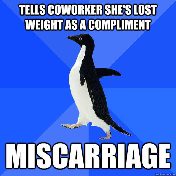 Tells coworker she's lost weight as a compliment Miscarriage - Tells coworker she's lost weight as a compliment Miscarriage  Socially Awkward Penguin