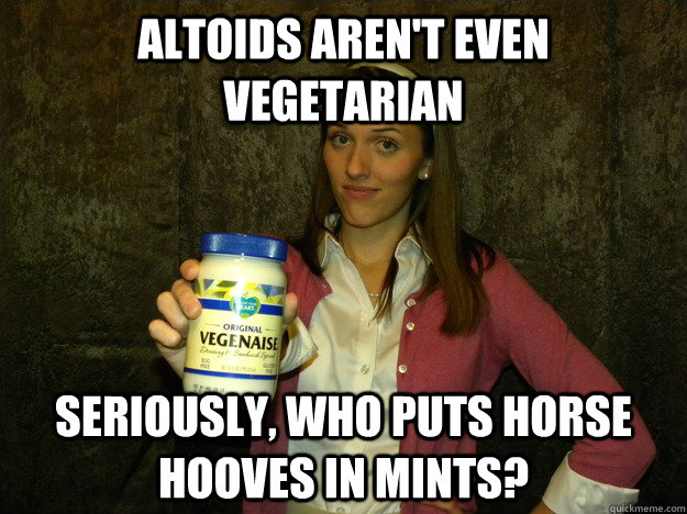 Altoids aren't even vegetarian Seriously, who puts horse hooves in mints?  Sorority Vegan Meme